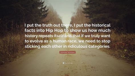 Discover and share immortal quotes. Immortal Technique Quote: "I put the truth out there, I put the historical facts into Hip Hop to ...