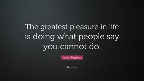 Walter Bagehot Quote The Greatest Pleasure In Life Is Doing What