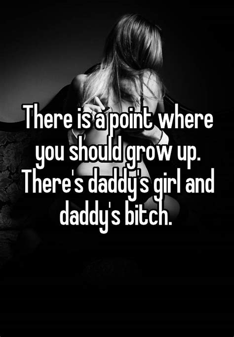 there is a point where you should grow up there s daddy s girl and daddy s bitch