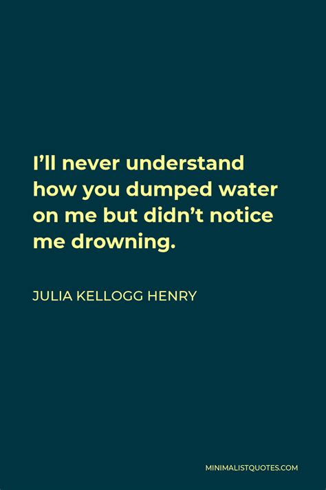 julia kellogg henry quote i ll never understand how you dumped water on me but didn t notice me