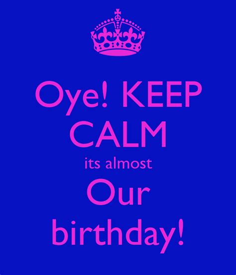 Oye Keep Calm Its Almost Our Birthday Keep Calm And Carry On Image