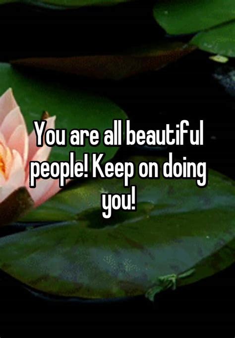 You Are All Beautiful People Keep On Doing You