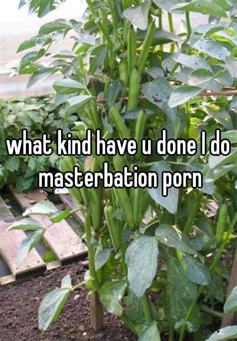 what kind have u done i do masterbation porn