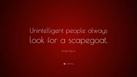 Discover famous quotes and sayings. Ernest Bevin Quote: "Unintelligent people always look for a scapegoat." (7 wallpapers) - Quotefancy