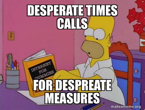 Desperate Times Calls For Despreate Measures Internets Homer Make A Meme