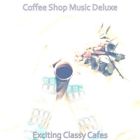 Exciting Classy Cafes Album By Coffee Shop Music Deluxe Spotify