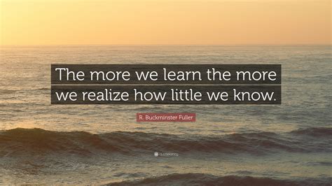R Buckminster Fuller Quote The More We Learn The More We Realize How