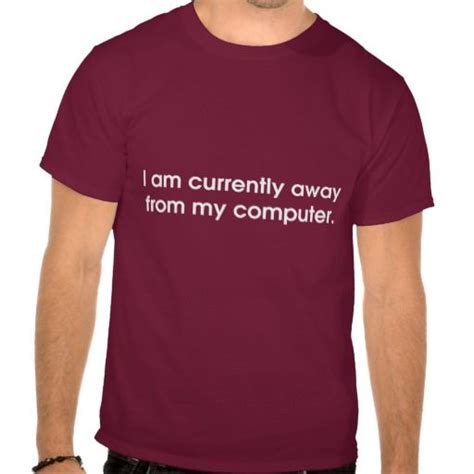 I Am Currently Away From My Computer T Shirt