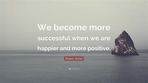 Shawn Achor Quote We Become More Successful When We Are Happier And