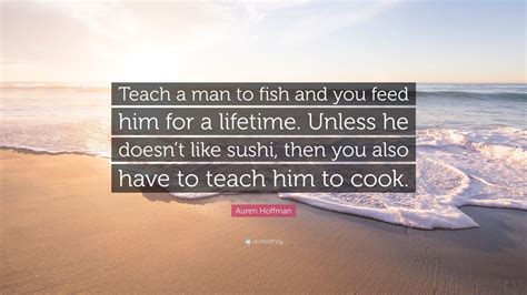 Teach a man to fish and he will eat for a lifetime. christian science monitor, july 2, 1965. Auren Hoffman Quote: "Teach a man to fish and you feed him for a lifetime. Unless he doesn't ...