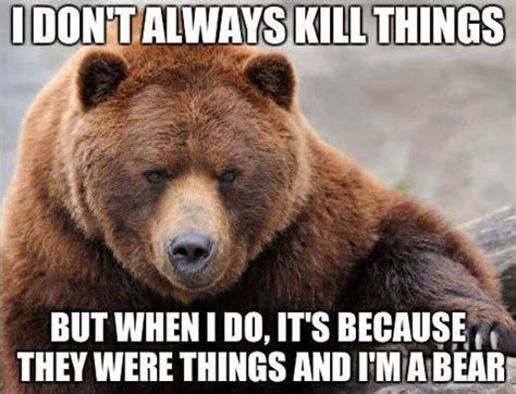 Bear I Dont Always Kill Things But When I Do Its Because They