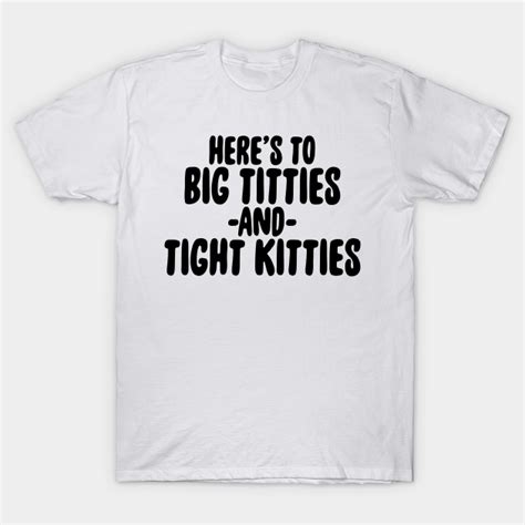 big titties and tight kitties big titties and tight kitties t shirt teepublic