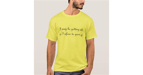 I May Be Getting Old But I Refuse To Grow Up T Shirt Zazzle