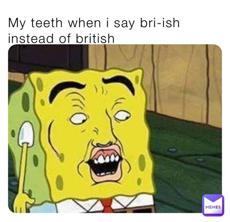 My Teeth When I Say Bri Ish Instead Of British Yrusosdupid Memes