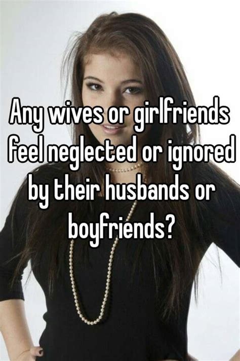 Any Wives Or Girlfriends Feel Neglected Or Ignored By Their Husbands Or