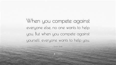 Simon Sinek Quote When You Compete Against Everyone Else No One