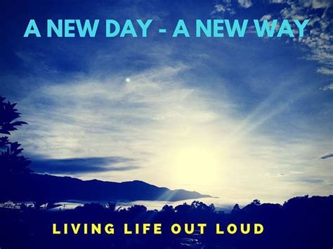 A New Day To Live Your Life Out Loud There Is No Reason To Be