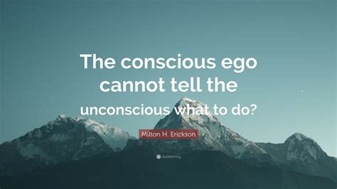 Milton H Erickson Quote The Conscious Ego Cannot Tell The
