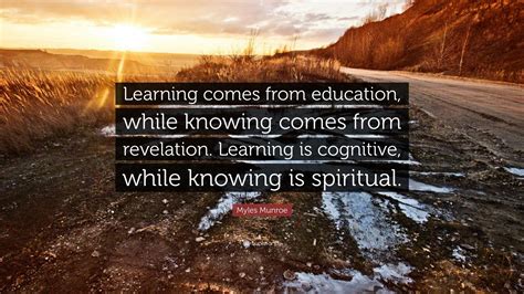 Myles Munroe Quote “learning Comes From Education While Knowing Comes
