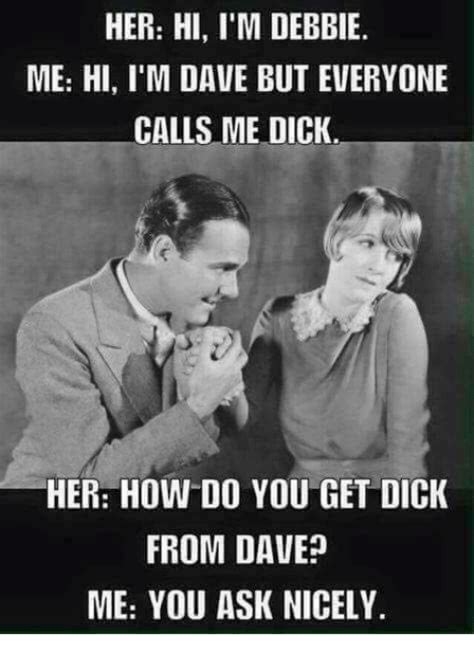 Her Hi Im Debbie Me Hi Im Dave But Everyone Calls Me Dick Her How Do You Get Dick From Dave