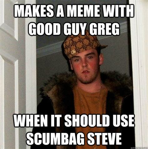Makes A Meme With Good Guy Greg When It Should Use Scumbag Steve Scumbag Steve Quickmeme