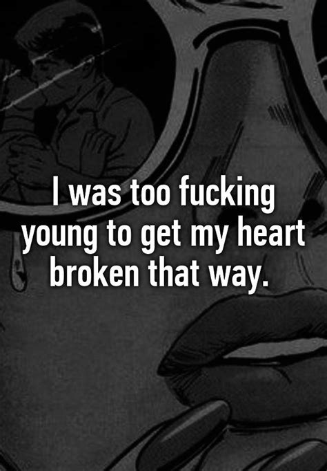 I Was Too Fucking Young To Get My Heart Broken That Way