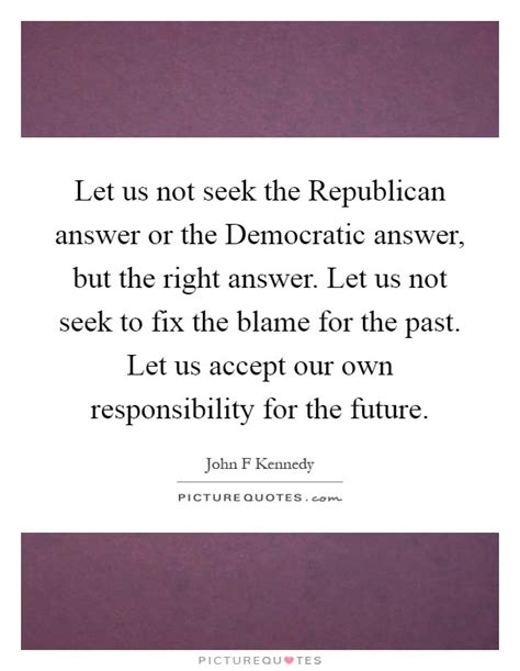 Let us accept our own responsibility for the future. John F Kennedy Quotes & Sayings (458 Quotations)