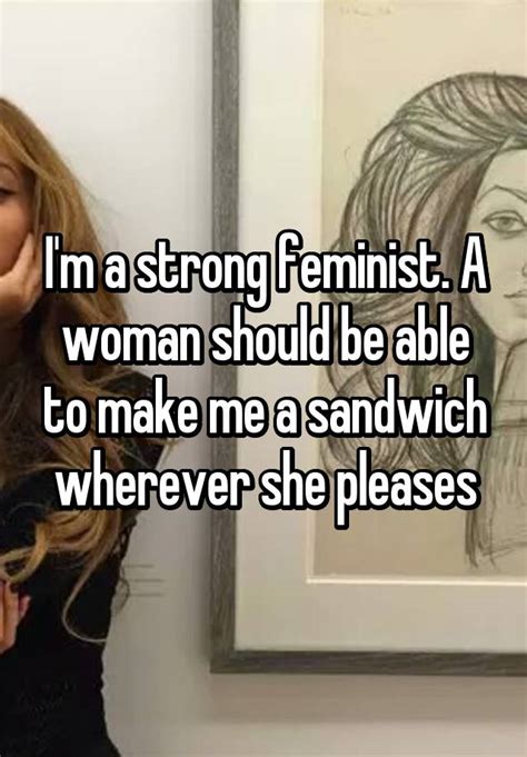 Im A Strong Feminist A Woman Should Be Able To Make Me A Sandwich Wherever She Pleases
