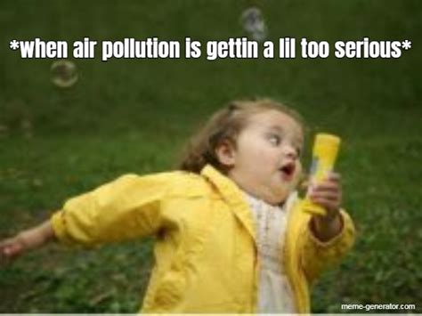 When Air Pollution Is Gettin A Lil Too Serious Meme Generator