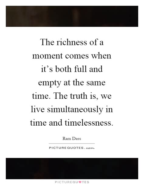 The Richness Of A Moment Comes When Its Both Full And Empty At