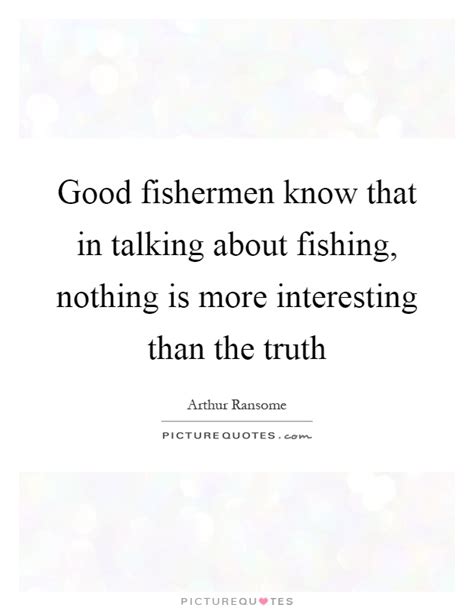 Good Fishermen Know That In Talking About Fishing Nothing Is