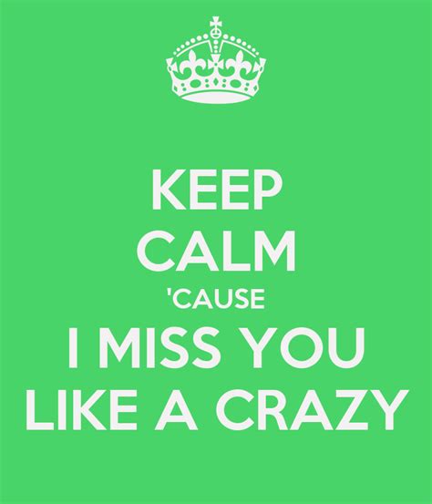 Miss you like crazymiss you like crazy. KEEP CALM 'CAUSE I MISS YOU LIKE A CRAZY - KEEP CALM AND ...