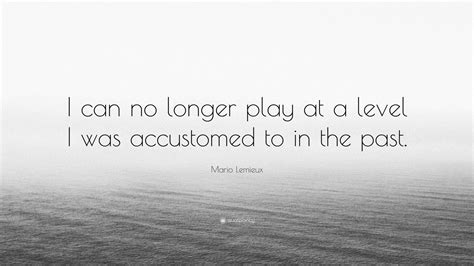 Enjoy the top 45 famous quotes, sayings and quotations by mario lemieux. Mario Lemieux Quote: "I can no longer play at a level I was accustomed to in the past." (7 ...