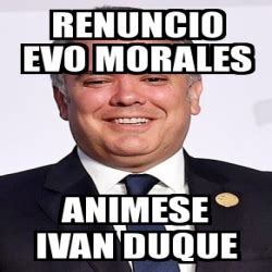 Ein hubschrauber mit dem kolumbianischen präsidenten iván duque war am freitag von unbekannten angreifern beschossen worden, als er den östlichen teil der südamerikanischen republik überflogen. Meme Personalizado - Renuncio evo morales Animese ivan ...