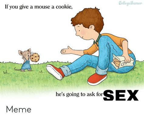 Collegehumor If You Give A Mouse A Cookie Sex He S Going To Ask For Meme Funny Meme On Me Me