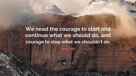Richard L Evans Quote “we Need The Courage To Start And Continue What We Should Do And