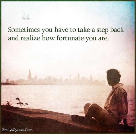Sometimes You Have To Take A Step Back And Realize How Fortunate You