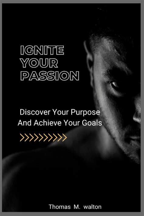 Ignite Your Passion Discover Your Purpose And Achieve Your Goals A Proven Blueprint For