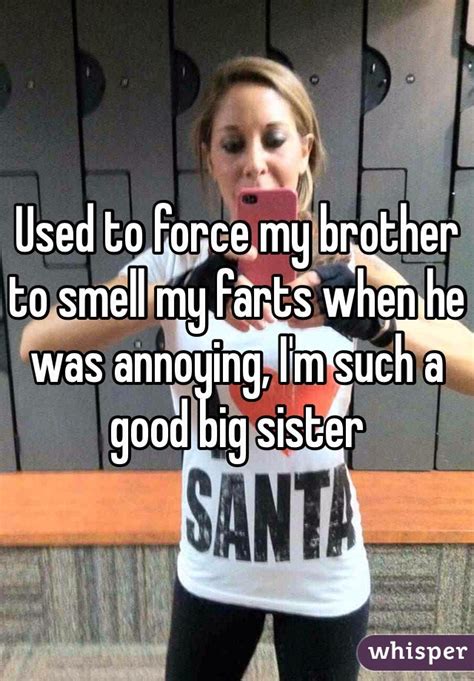 used to force my brother to smell my farts when he was annoying i m such a good big sister