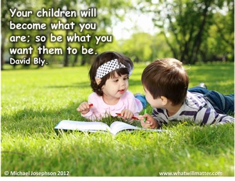 Your Children Will Become What You Are So Be What You Want Them To Be