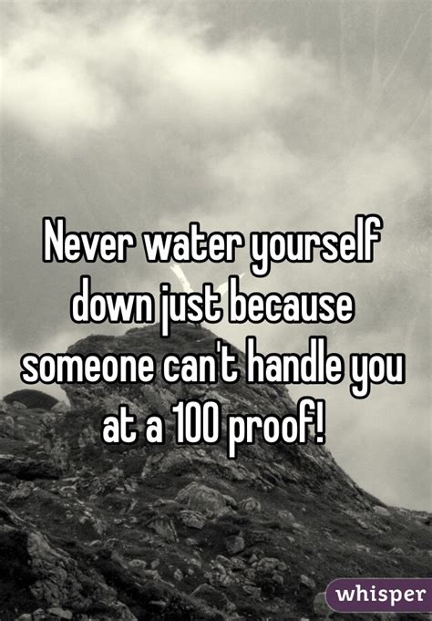 Never Water Yourself Down Just Because Someone Cant Handle You At A