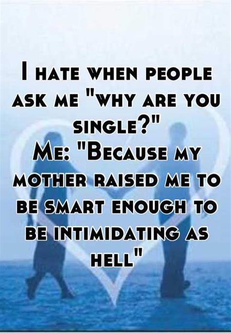 I Hate When People Ask Me Why Are You Single Me Because My Mother