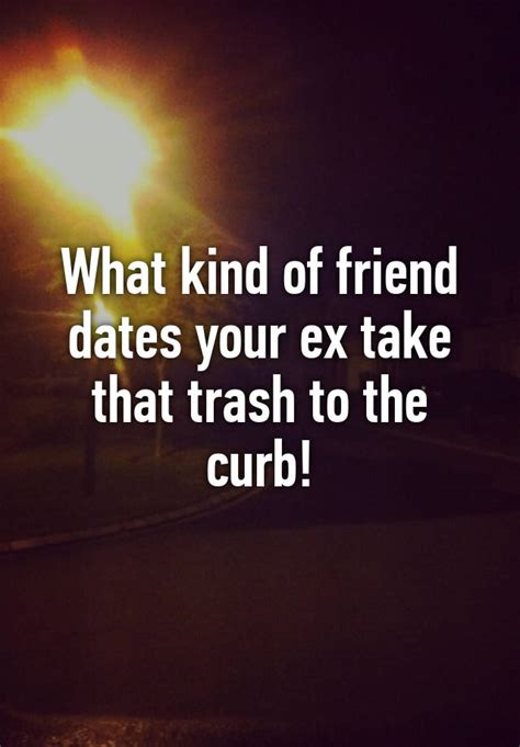 what kind of friend dates your ex take that trash to the curb