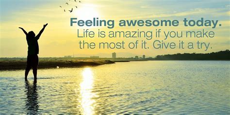 Feeling Awesome Today Life Is Amazing If You Make The Most Of It Give