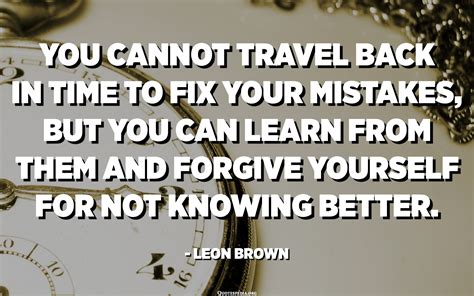 You Cannot Travel Back In Time To Fix Your Mistakes But You Can Learn
