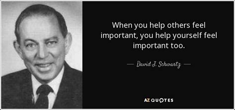 David J Schwartz Quote When You Help Others Feel Important You Help