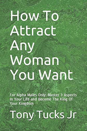 How To Attract Any Woman You Want For Alpha Males Only Master 3 Aspects In Your Life And