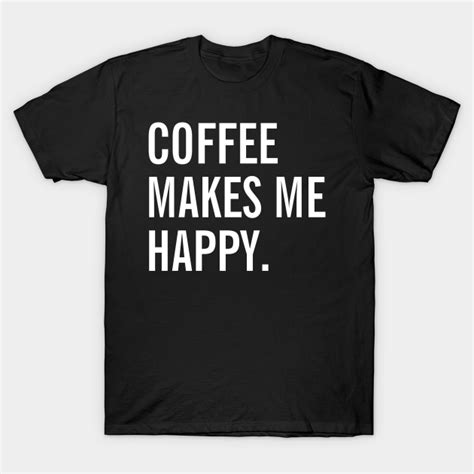 Coffee Makes Me Happy Coffee Drinks T Shirt Teepublic