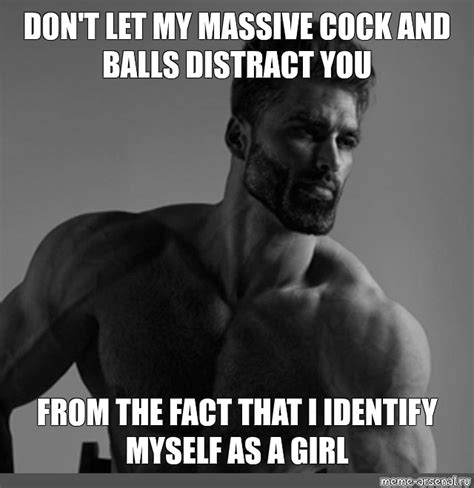 Meme Don T Let My Massive Cock And Balls Distract You From The Fact That I Identify Myself As