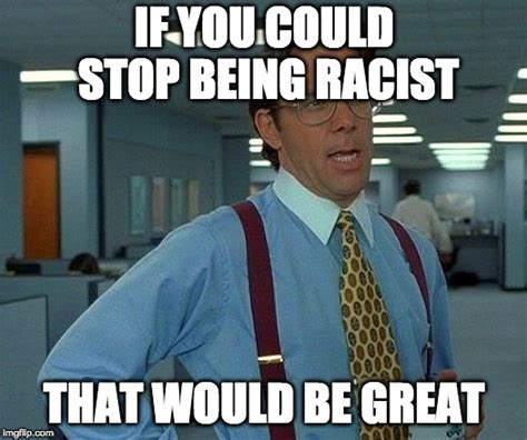 Stop Being Racist Imgflip